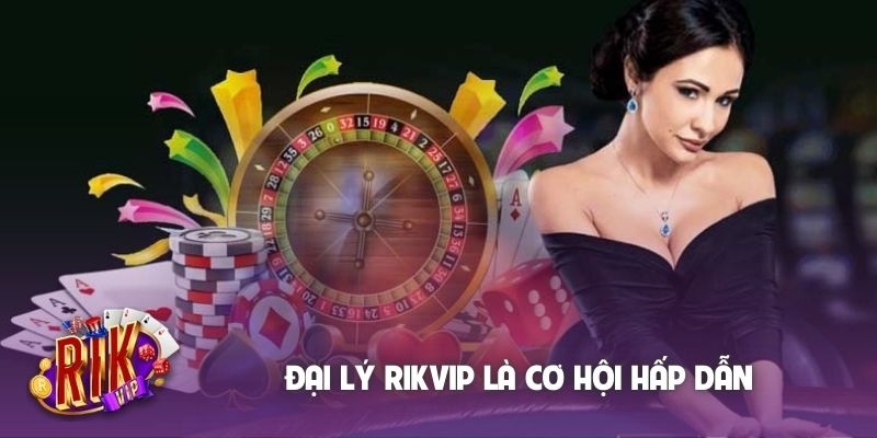 Đại lý Rikvip là cơ hội hấp dẫn